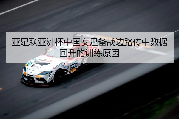 亚足联亚洲杯中国女足备战边路传中数据回升的训练原因